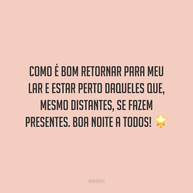 Como é bom retornar para meu lar e estar perto daqueles que, mesmo distantes, se fazem presentes. Boa noite a todos!