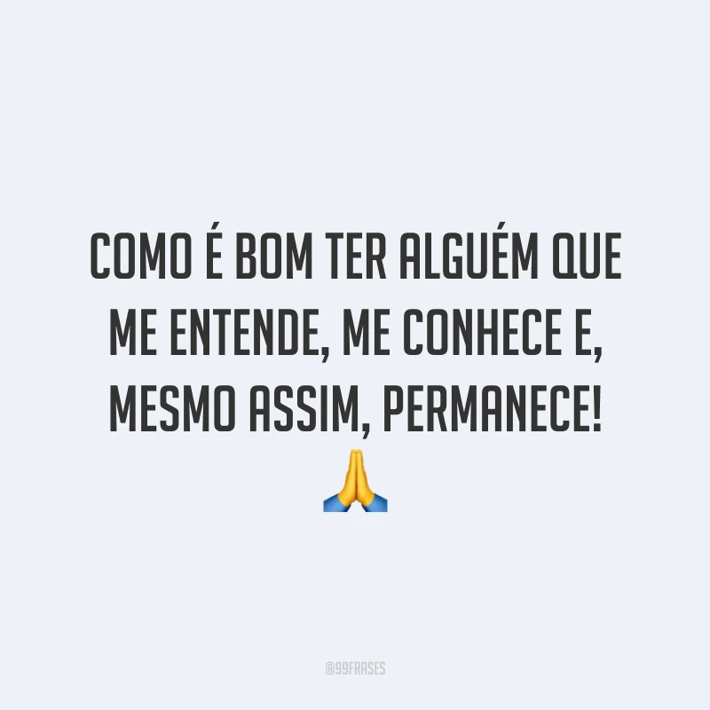 Como é bom ter alguém que me entende, me conhece e, mesmo assim, permanece! 🙏
