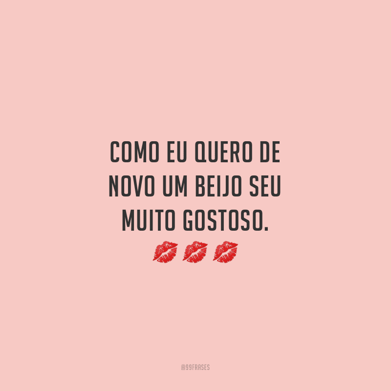 Como eu quero de novo um beijo seu muito gostoso. 