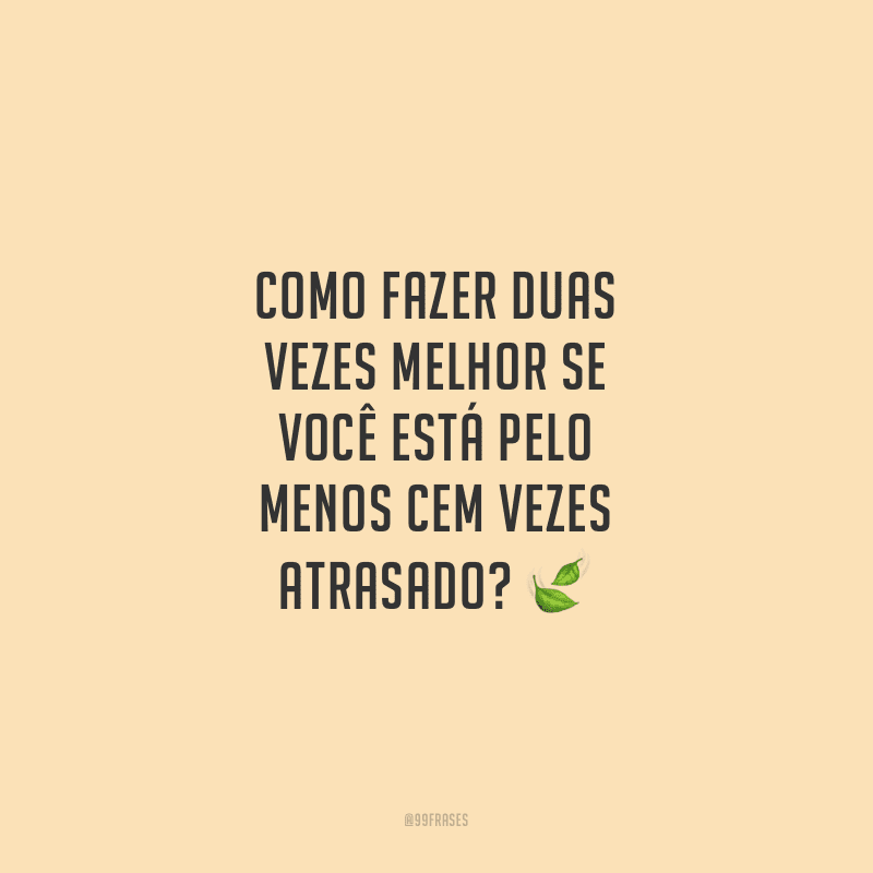 Como fazer duas vezes melhor se você está pelo menos cem vezes atrasado? 