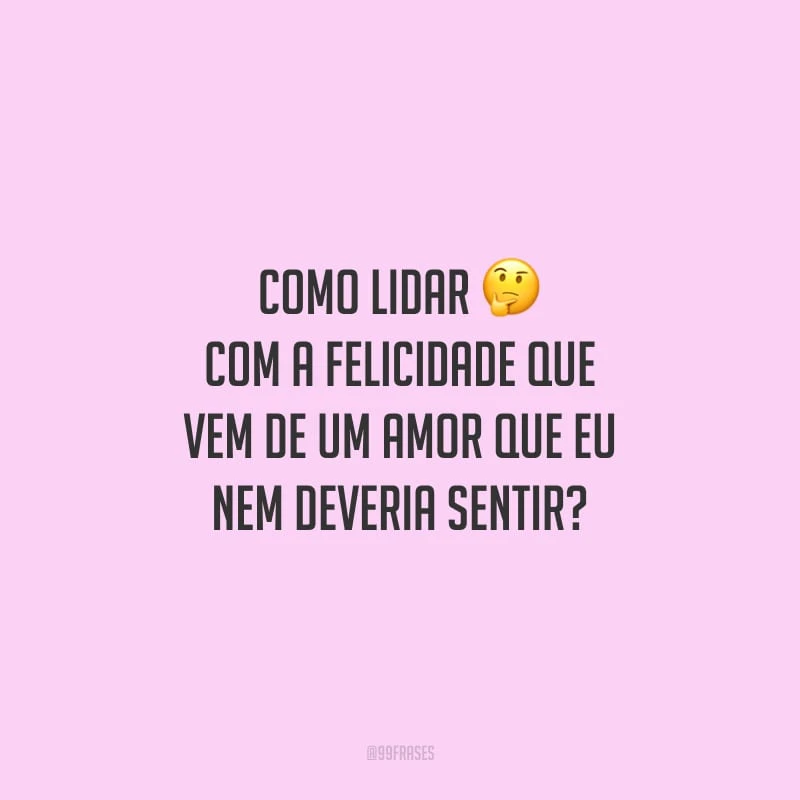 Como lidar com a felicidade que vem de um amor que eu nem deveria sentir?