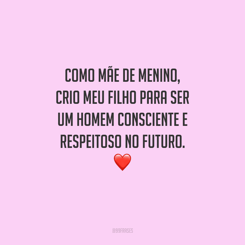 Como mãe de menino, crio meu filho para ser um homem consciente e respeitoso no futuro. 