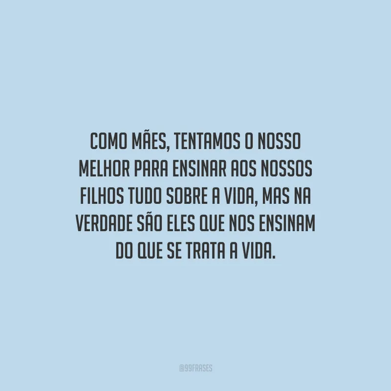 Como mães, tentamos o nosso melhor para ensinar aos nossos filhos tudo sobre a vida, mas na verdade são eles que nos ensinam do que se trata a vida.