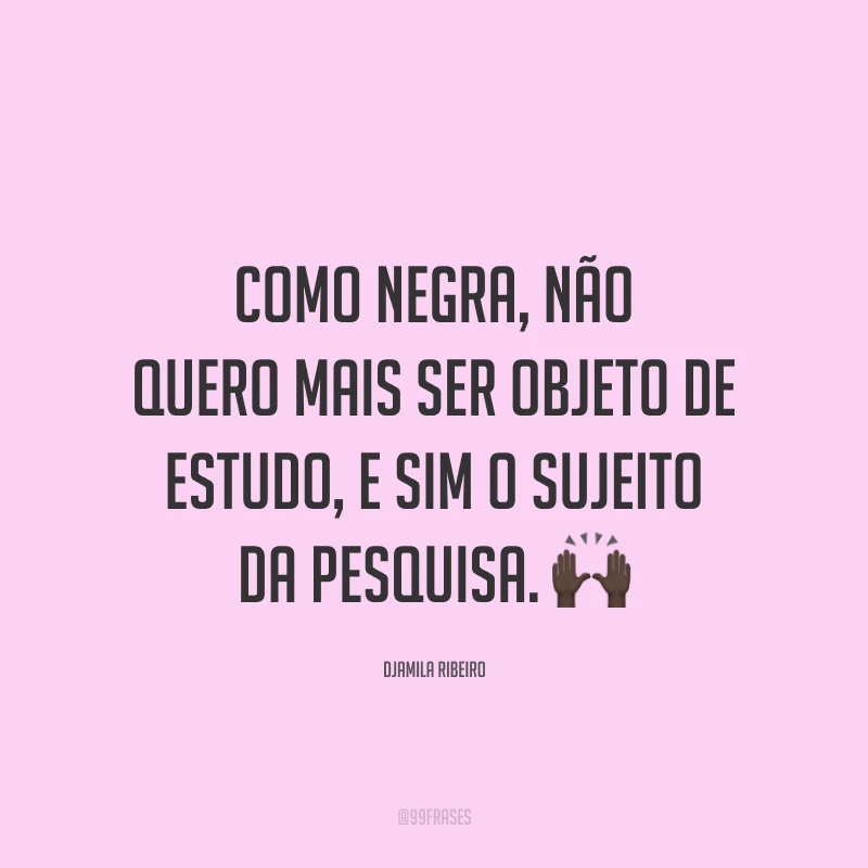 Como negra, não quero mais ser objeto de estudo, e sim o sujeito da pesquisa. 🙌🏿