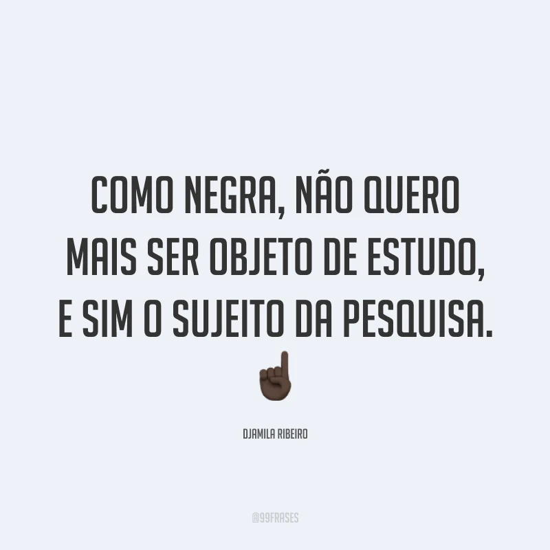 Como negra, não quero mais ser objeto de estudo, e sim o sujeito da pesquisa. ☝🏿