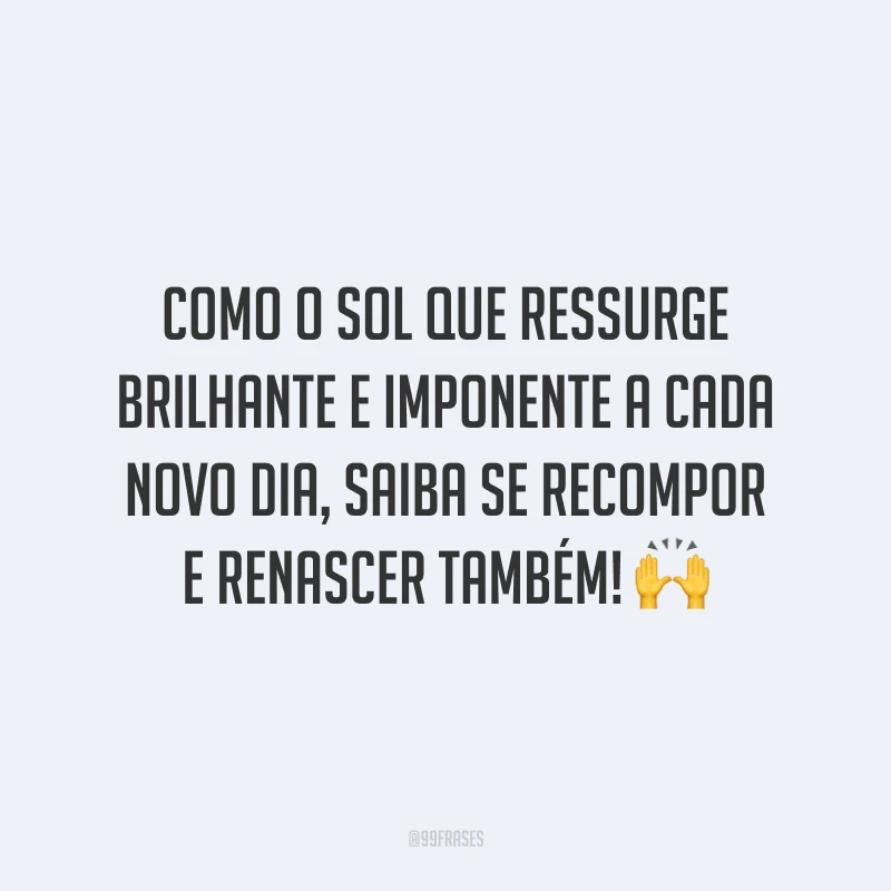 Como o sol que ressurge brilhante e imponente a cada novo dia, saiba se recompor e renascer também!