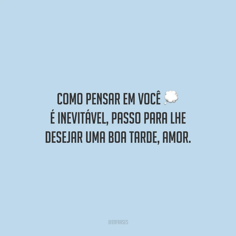 Como pensar em você é inevitável, passo para lhe desejar uma boa tarde, amor.