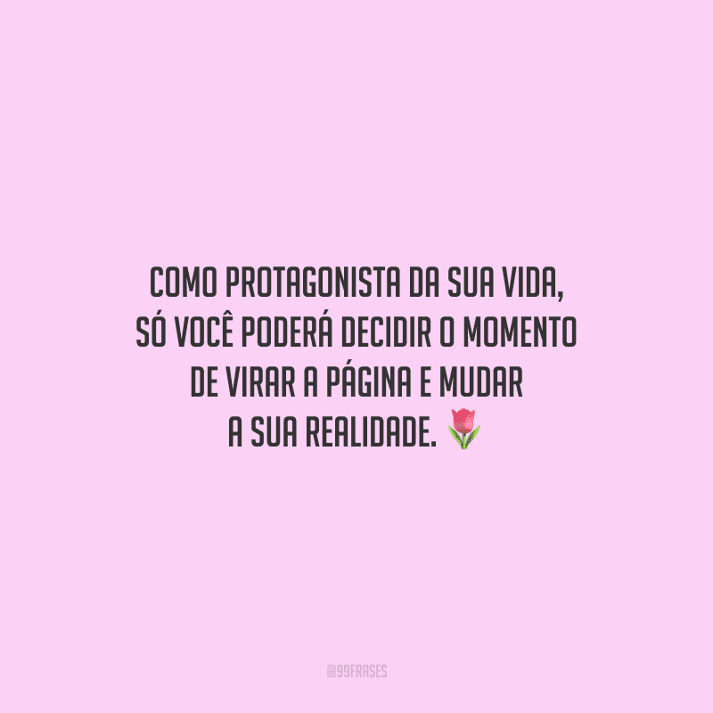 Como protagonista da sua vida, só você poderá decidir o momento de virar a página e mudar a sua realidade.