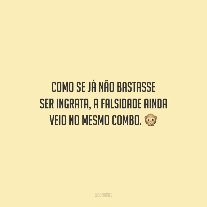 Como se já não bastasse ser ingrata, a falsidade ainda veio no mesmo combo.