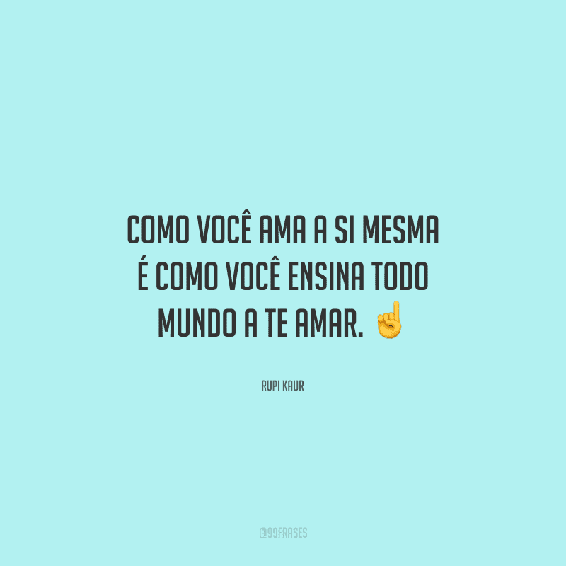 Como você ama a si mesma é como você ensina todo mundo a te amar. 