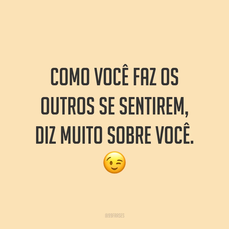 Como você faz os outros se sentirem, diz muito sobre você. ?