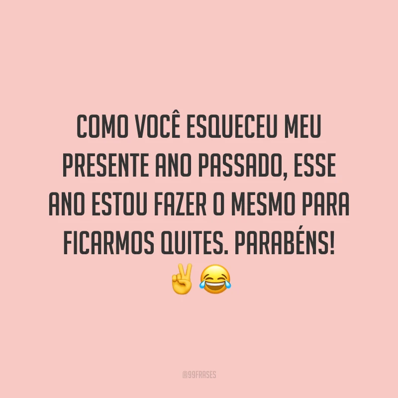 Como você esqueceu meu presente ano passado, esse ano estou fazer o mesmo para ficarmos quites. Parabéns! ✌️😂