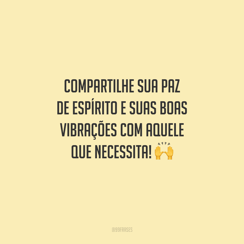 Compartilhe sua paz de espírito e suas boas vibrações com aquele que necessita!