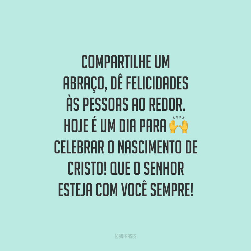 Compartilhe um abraço, dê felicidades às pessoas ao redor. Hoje é um dia para celebrar o nascimento de Cristo! Que o Senhor esteja com você sempre!