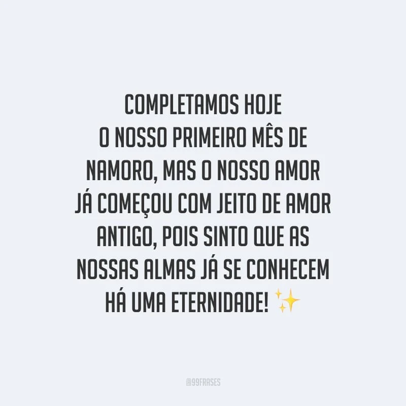Completamos hoje o nosso primeiro mês de namoro, mas o nosso amor já começou com jeito de amor antigo, pois sinto que as nossas almas já se conhecem há uma eternidade!