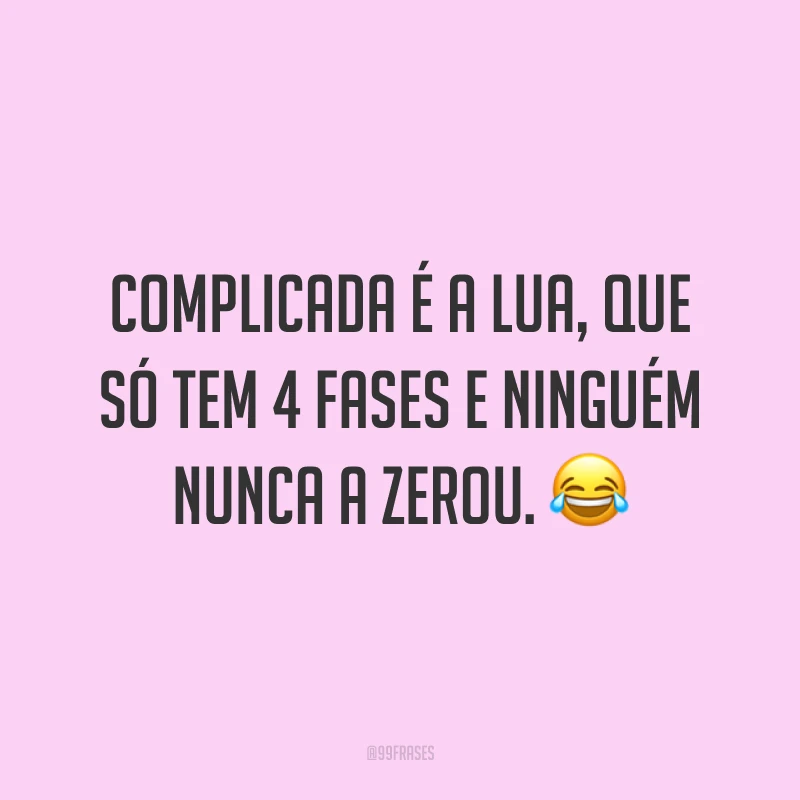 Complicada é a lua, que só tem 4 fases e ninguém nunca a zerou. ?