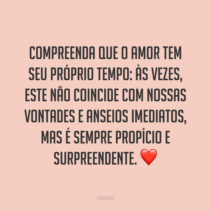 Compreenda que o amor tem seu próprio tempo: às vezes, este não coincide com nossas vontades e anseios imediatos, mas é sempre propício e surpreendente. ❤️