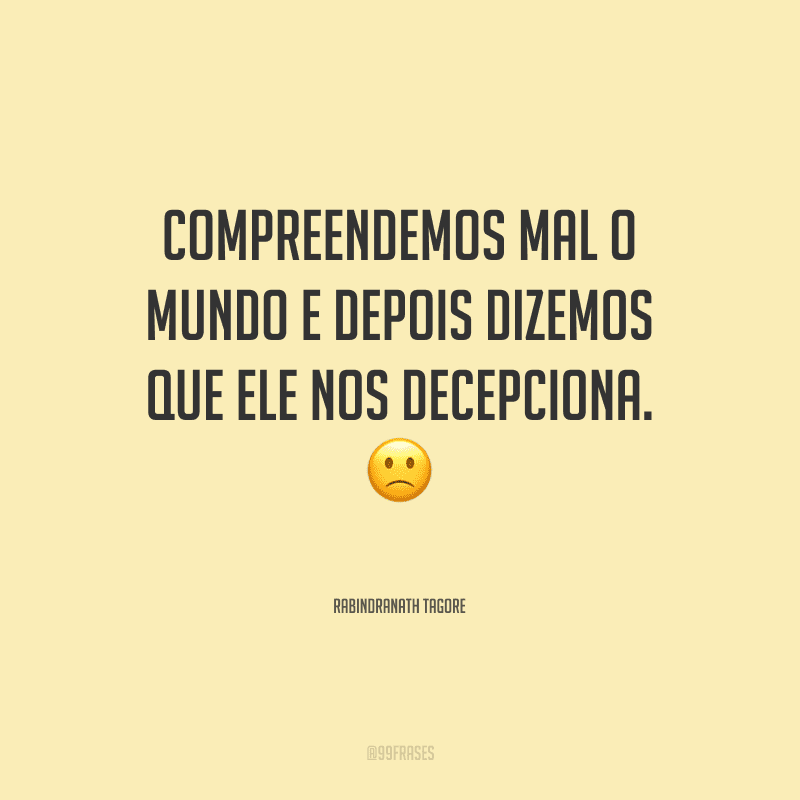 Compreendemos mal o mundo e depois dizemos que ele nos decepciona.