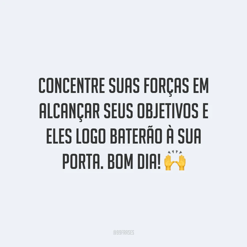 Concentre suas forças em alcançar seus objetivos e eles logo baterão à sua porta. Bom dia!