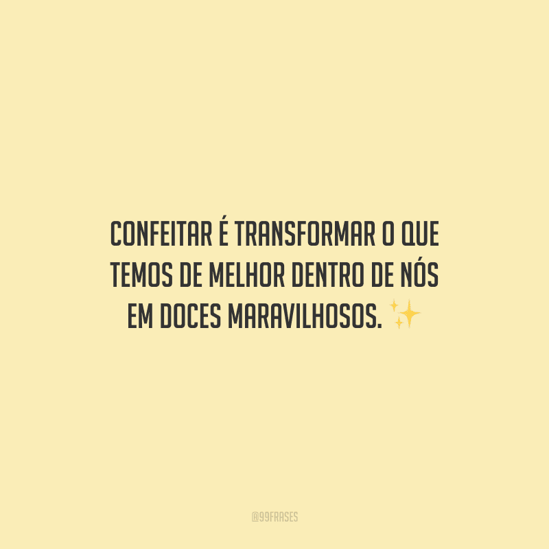 Confeitar é transformar o que temos de melhor dentro de nós em doces maravilhosos.