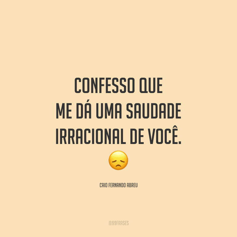 Confesso que me dá uma saudade irracional de você.