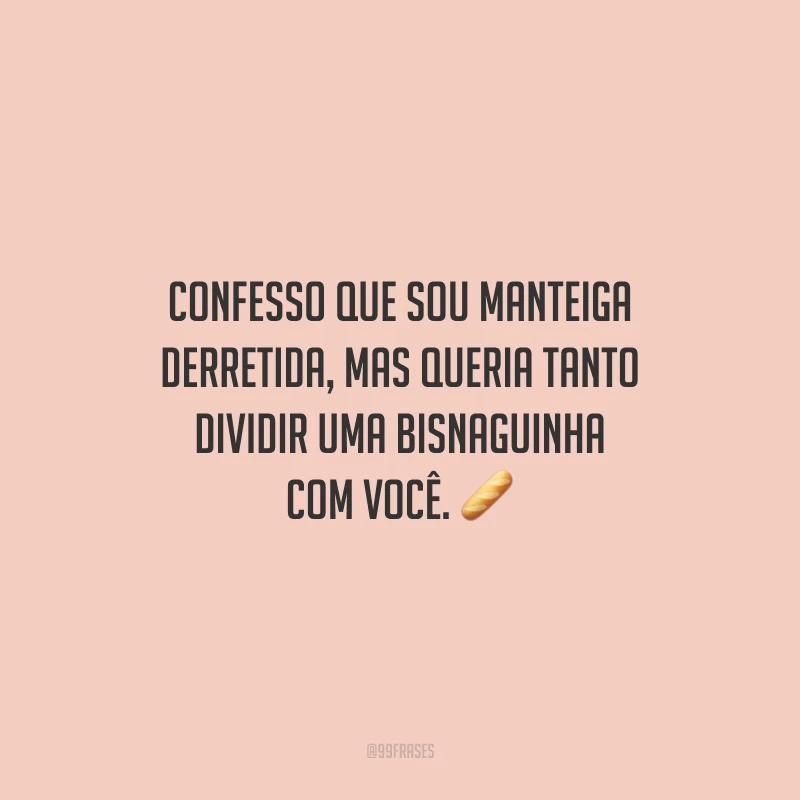 Confesso que sou manteiga derretida, mas queria tanto dividir uma bisnaguinha com você. 