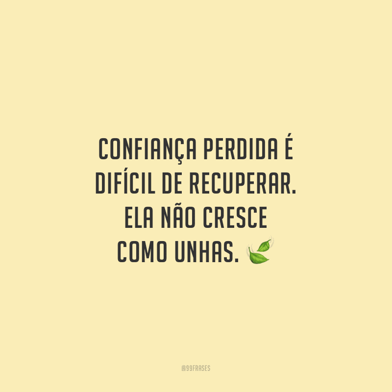 Confiança perdida é difícil de recuperar. Ela não cresce como unhas.