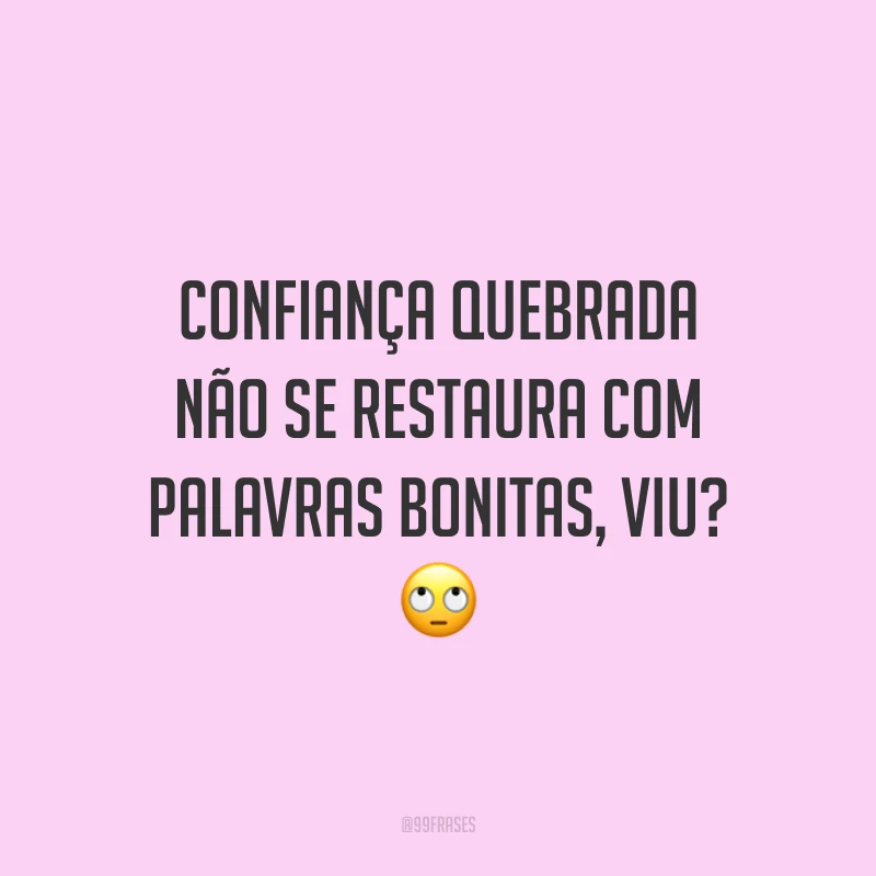 Confiança quebrada não se restaura com palavras bonitas, viu? 🙄