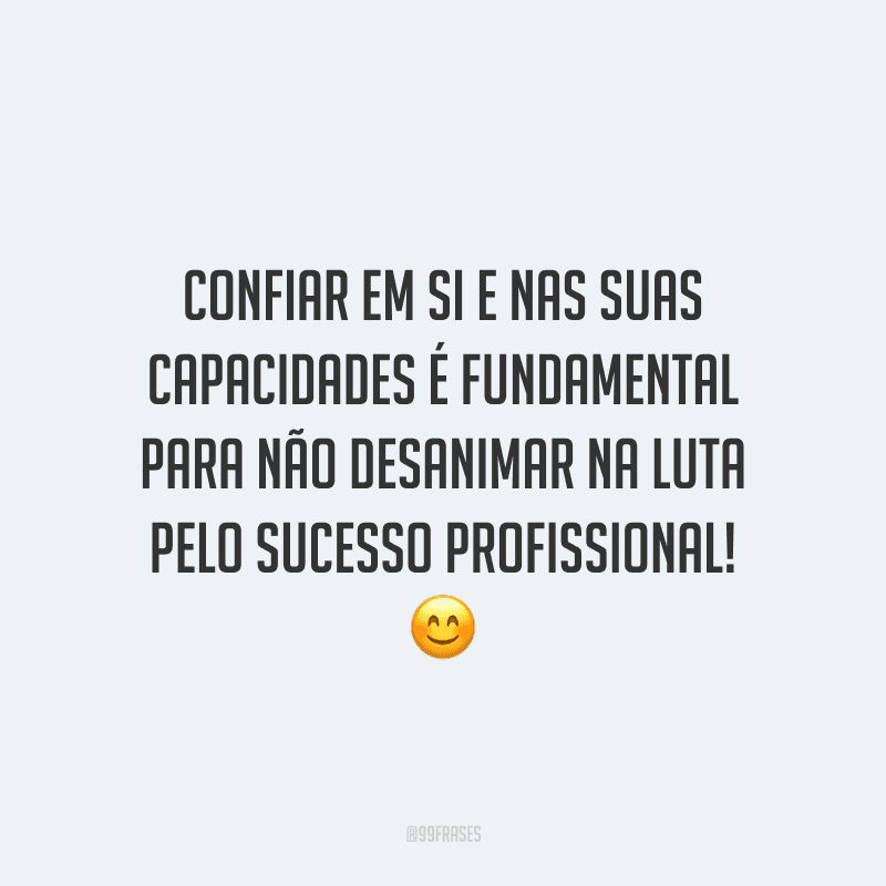 Confiar em si e nas suas capacidades é fundamental para não desanimar na luta pelo sucesso profissional!
