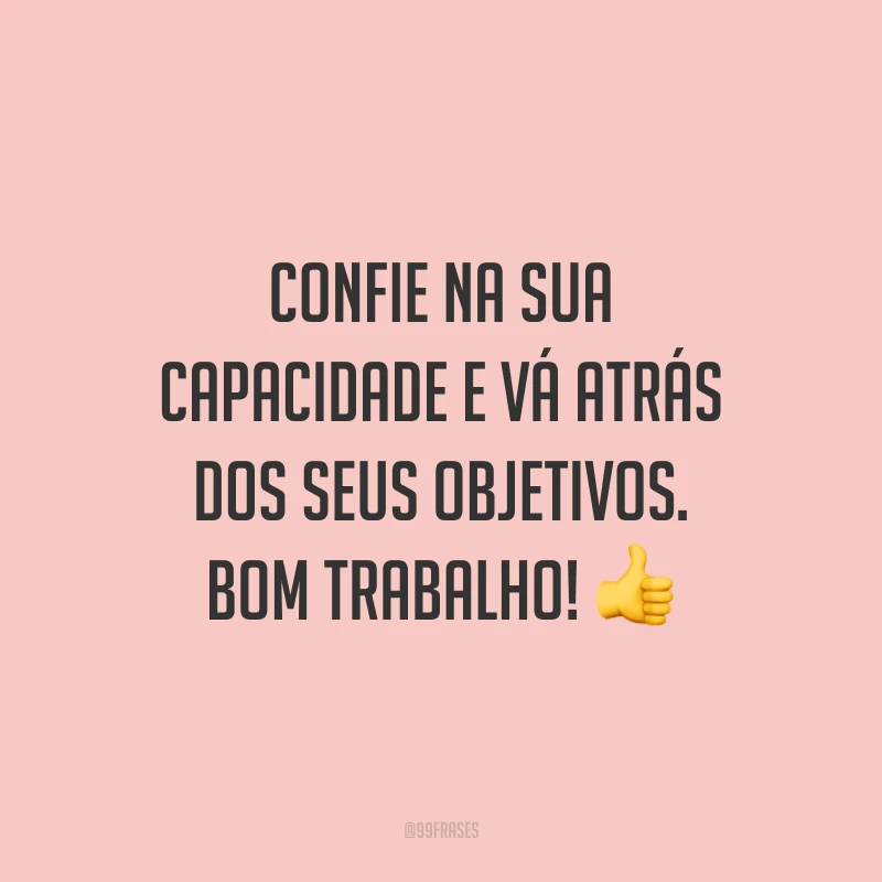 Confie na sua capacidade e vá atrás dos seus objetivos. Bom trabalho!