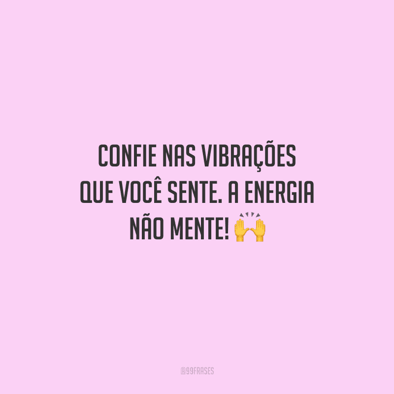 Confie nas vibrações que você sente. A energia não mente!