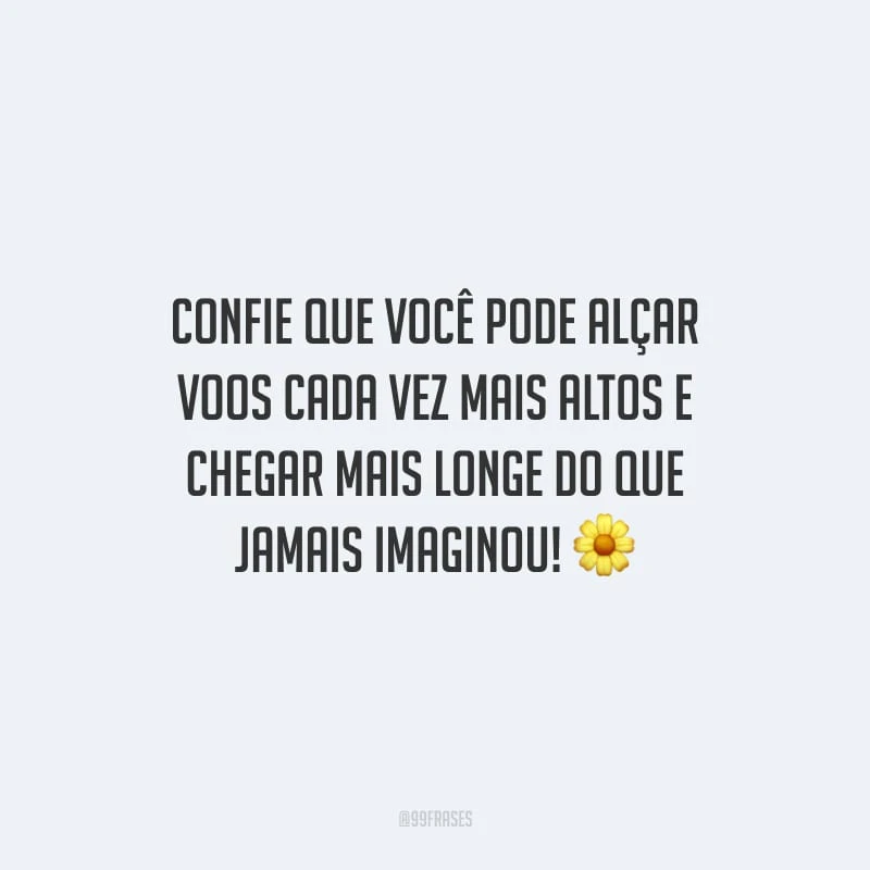 Confie que você pode alçar voos cada vez mais altos e chegar mais longe do que jamais imaginou!