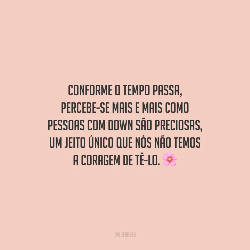 Conforme o tempo passa, percebe-se mais e mais como pessoas com Down são preciosas, um jeito único que nós não temos a coragem de tê-lo.