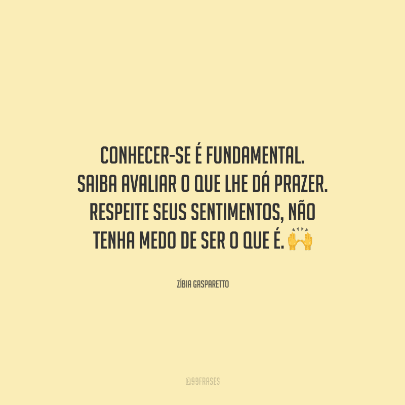 Conhecer-se é fundamental. Saiba avaliar o que lhe dá prazer. Respeite seus sentimentos, não tenha medo de ser o que é. 