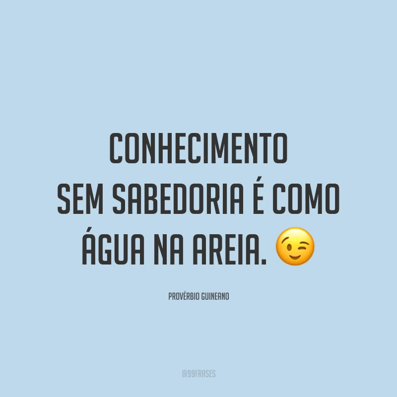 Conhecimento sem sabedoria é como água na areia. 😉