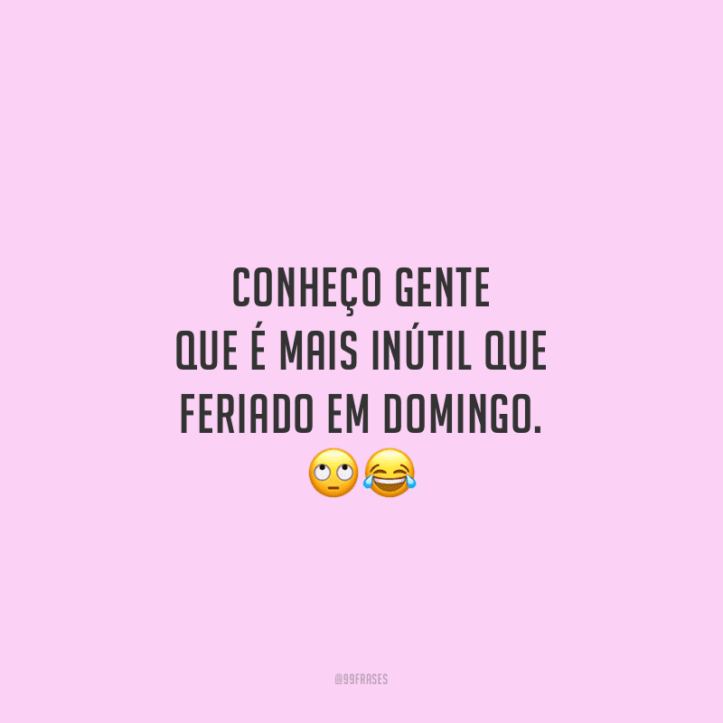 Conheço gente que é mais inútil que feriado em domingo.