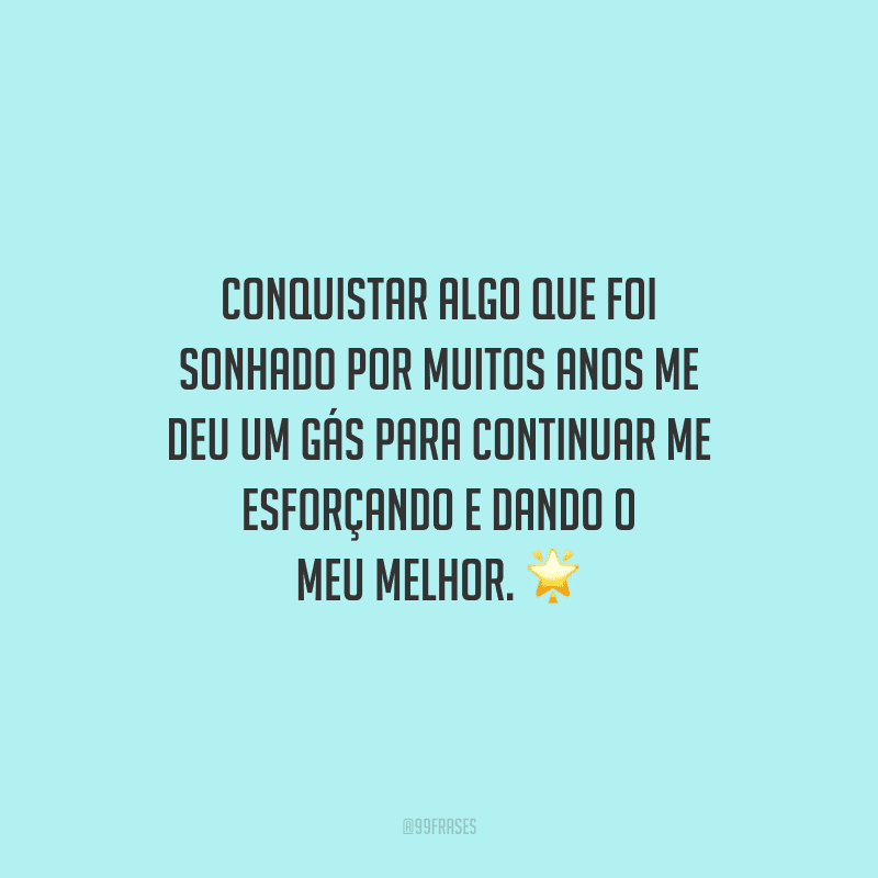 Conquistar algo que foi sonhado por muitos anos me deu um gás para continuar me esforçando e dando o meu melhor.