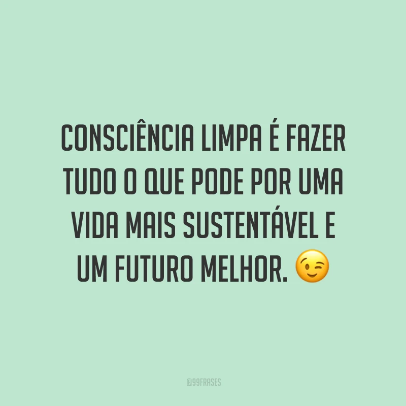 Consciência limpa é fazer tudo o que pode por uma vida mais sustentável e um futuro melhor.