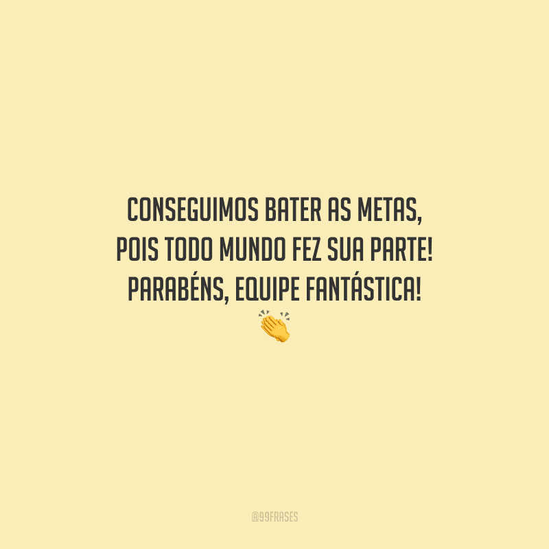 Conseguimos bater as metas, pois todo mundo fez sua parte! Parabéns, equipe fantástica! 