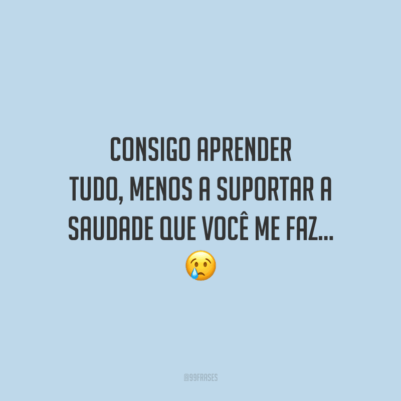 Consigo aprender tudo, menos a suportar a saudade que você me faz...