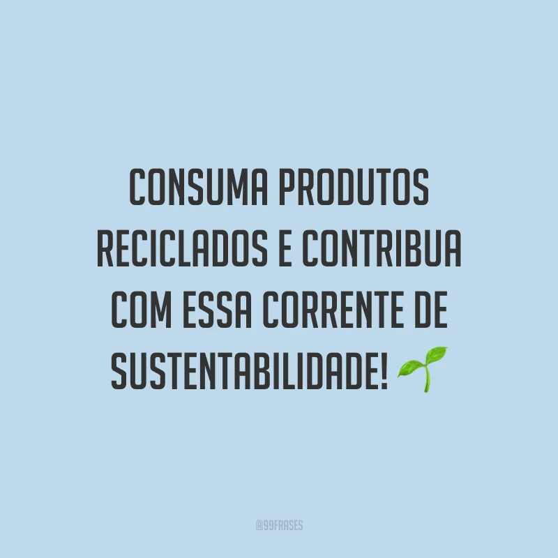 Consuma produtos reciclados e contribua com essa corrente de sustentabilidade!