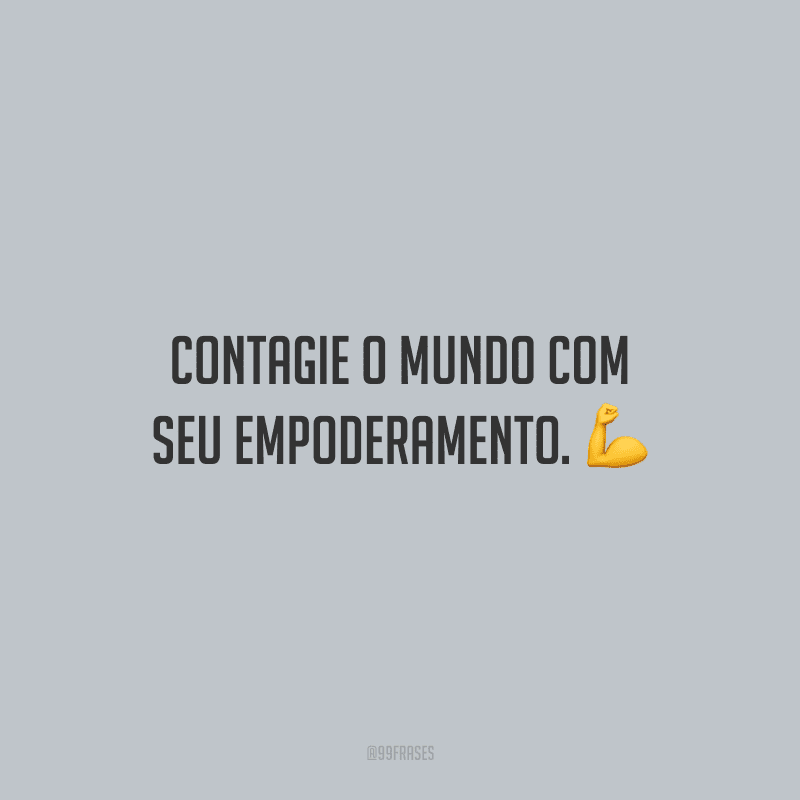 Contagie o mundo com seu empoderamento.