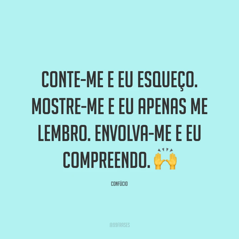 Conte-me e eu esqueço. Mostre-me e eu apenas me lembro. Envolva-me e eu compreendo. 🙌