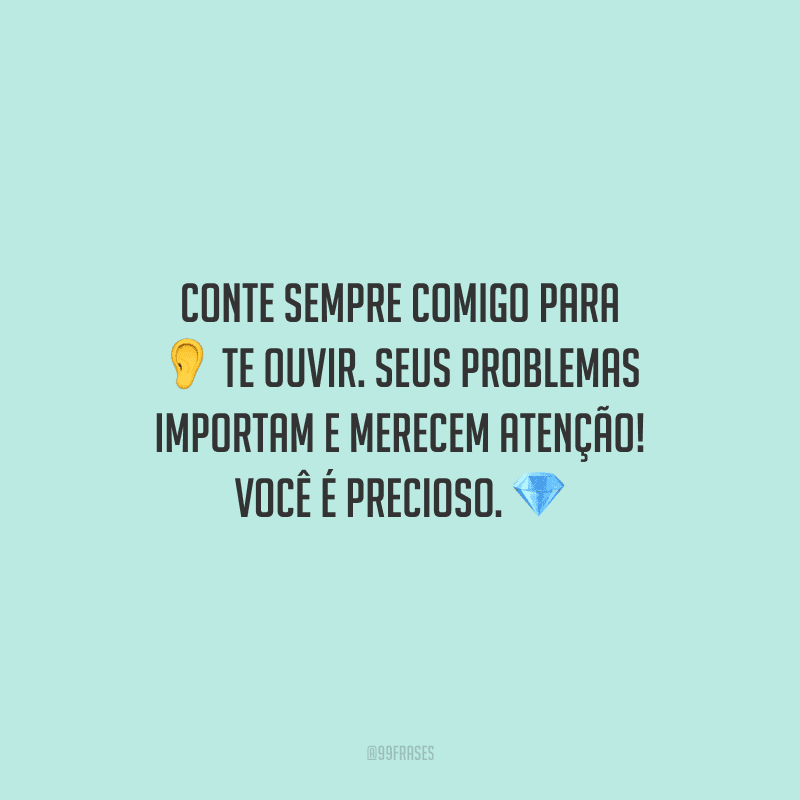 Conte sempre comigo para te ouvir. Seus problemas importam e merecem atenção! Você é precioso.
