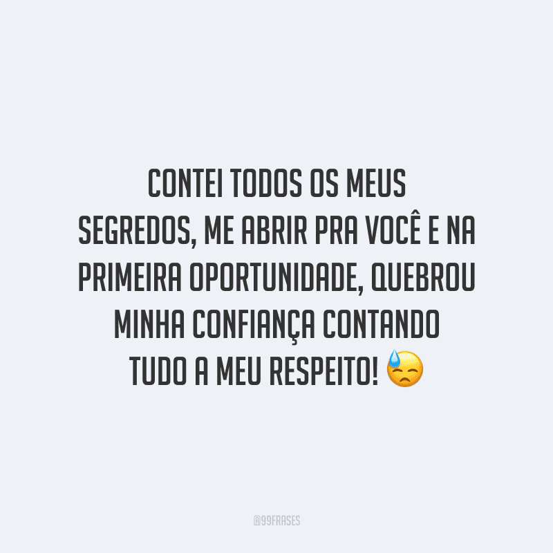 Contei todos os meus segredos, me abrir pra você e na primeira oportunidade, quebrou minha confiança contando tudo a meu respeito! 