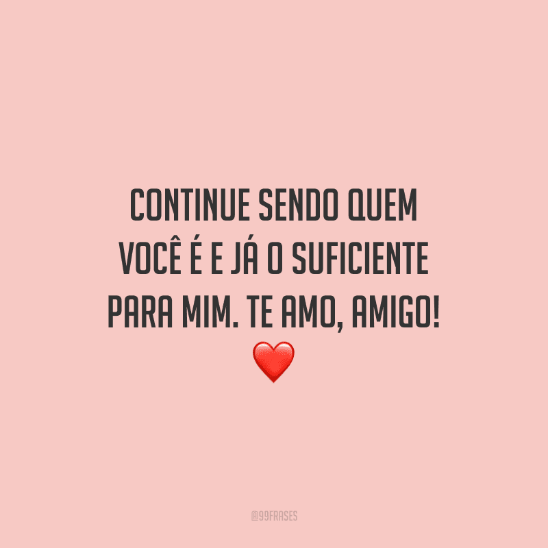 Continue sendo quem você é e já o suficiente para mim. Te amo, amigo! 