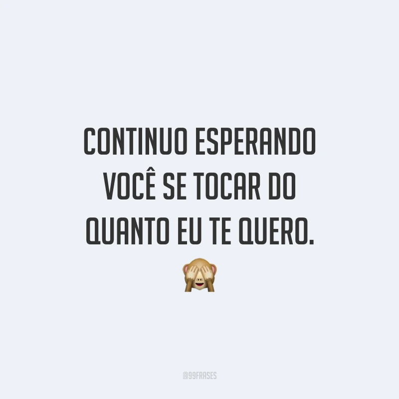 Continuo esperando você se tocar do quanto eu te quero. 🙈