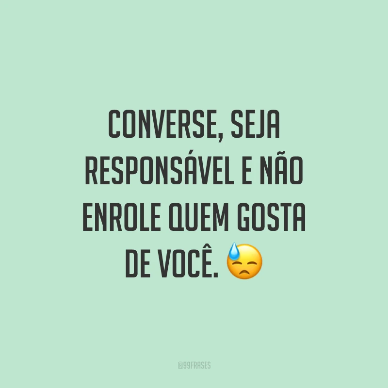Converse, seja responsável e não enrole quem gosta de você. 😓