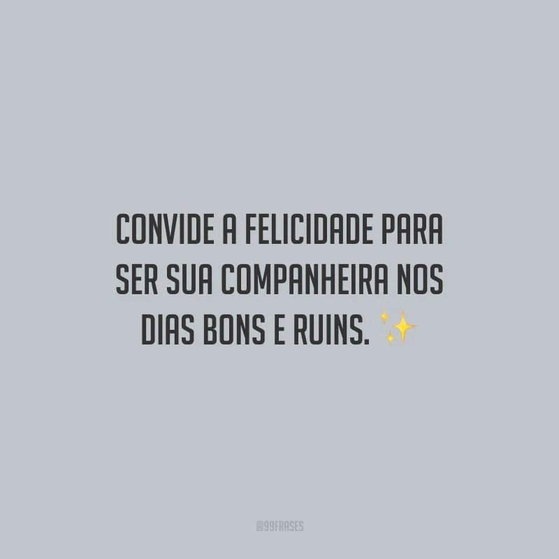 Convide a felicidade para ser sua companheira nos dias bons e ruins.