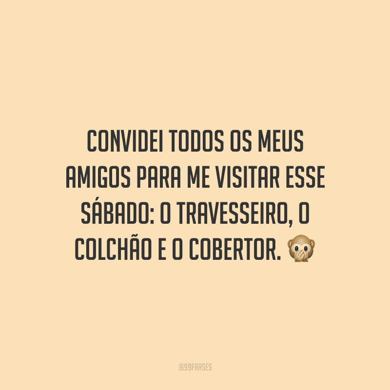 Convidei todos os meus amigos para me visitar esse sábado: o travesseiro, o colchão e o cobertor.